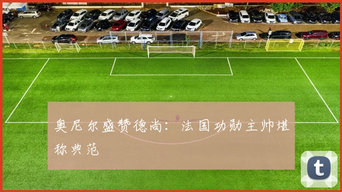 奥尼尔盛赞德尚:法国功勋主帅堪称典范